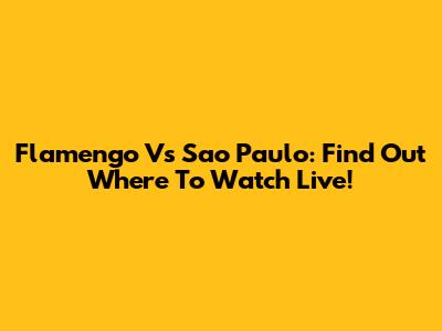 Flamengo Vs Sao Paulo: Find Out Where To Watch Live!