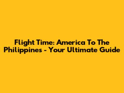 Flight Time: America To The Philippines - Your Ultimate Guide