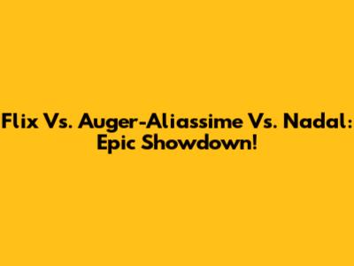 Flix Vs. Auger-Aliassime Vs. Nadal: Epic Showdown!