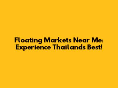 Floating Markets Near Me: Experience Thailand's Best!