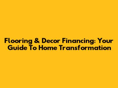 Flooring & Decor Financing: Your Guide To Home Transformation