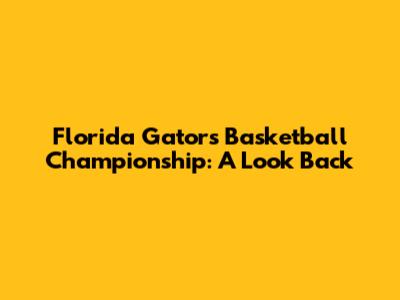 Florida Gators Basketball Championship: A Look Back