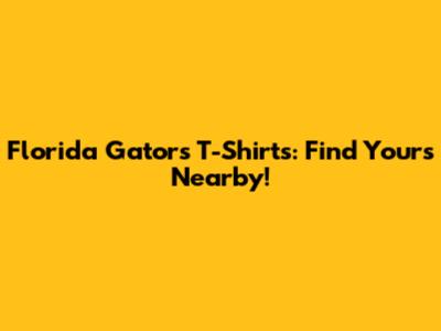 Florida Gators T-Shirts: Find Yours Nearby!