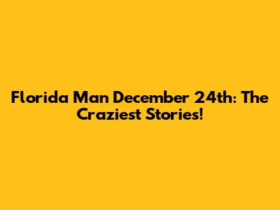 Florida Man December 24th: The Craziest Stories!