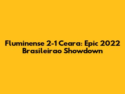 Fluminense 2-1 Ceara: Epic 2022 Brasileirao Showdown
