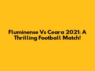 Fluminense Vs Ceara 2021: A Thrilling Football Match!
