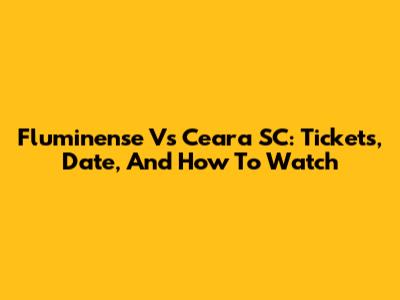 Fluminense Vs Ceara SC: Tickets, Date, And How To Watch