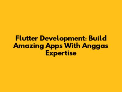 Flutter Development: Build Amazing Apps With Angga's Expertise