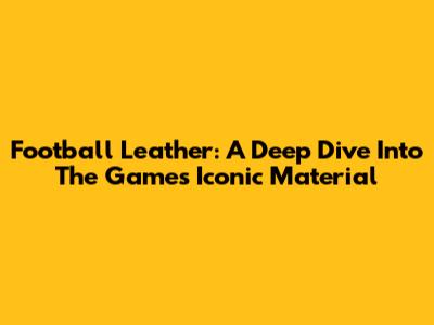 Football Leather: A Deep Dive Into The Game's Iconic Material