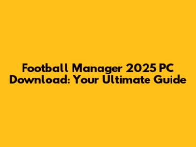 Football Manager 2025 PC Download: Your Ultimate Guide