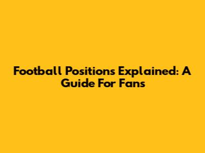 Football Positions Explained: A Guide For Fans