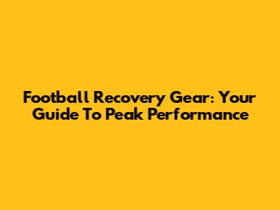 Football Recovery Gear: Your Guide To Peak Performance