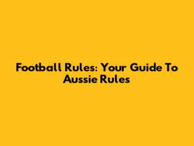 Football Rules: Your Guide To Aussie Rules