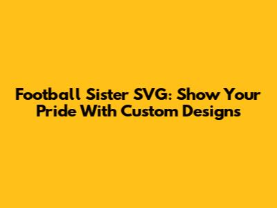 Football Sister SVG: Show Your Pride With Custom Designs