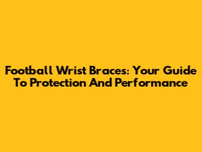 Football Wrist Braces: Your Guide To Protection And Performance