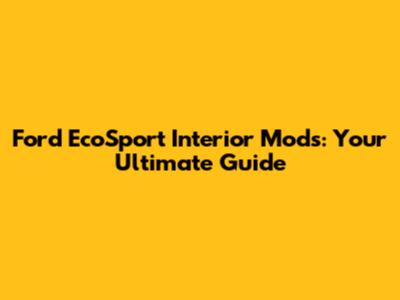 Ford EcoSport Interior Mods: Your Ultimate Guide