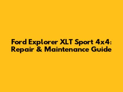 Ford Explorer XLT Sport 4x4: Repair & Maintenance Guide