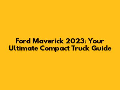 Ford Maverick 2023: Your Ultimate Compact Truck Guide