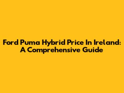 Ford Puma Hybrid Price In Ireland: A Comprehensive Guide
