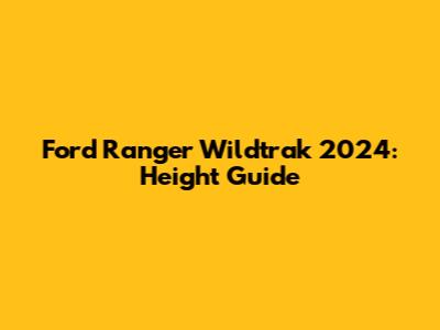 Ford Ranger Wildtrak 2024: Height Guide