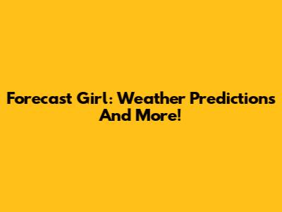 Forecast Girl: Weather Predictions And More!