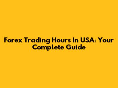 Forex Trading Hours In USA: Your Complete Guide