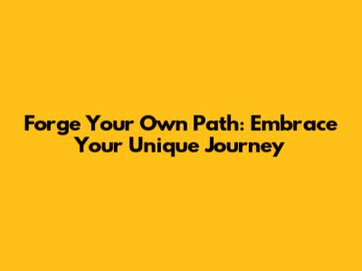 Forge Your Own Path: Embrace Your Unique Journey