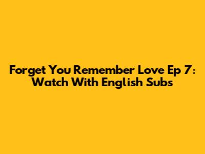 Forget You Remember Love Ep 7: Watch With English Subs