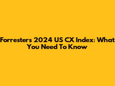Forrester's 2024 US CX Index: What You Need To Know