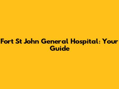 Fort St John General Hospital: Your Guide
