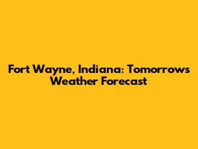 Fort Wayne, Indiana: Tomorrow's Weather Forecast
