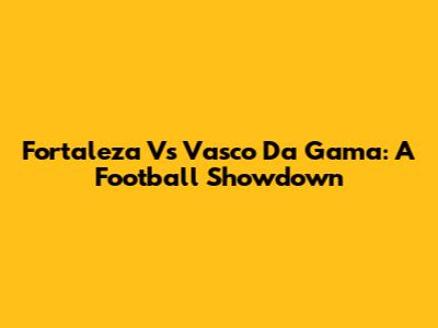 Fortaleza Vs Vasco Da Gama: A Football Showdown