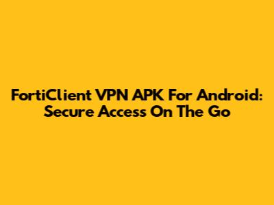 FortiClient VPN APK For Android: Secure Access On The Go