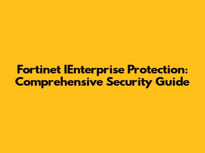 Fortinet IEnterprise Protection: Comprehensive Security Guide