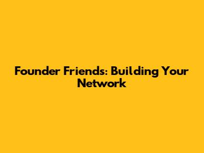 Founder Friends: Building Your Network