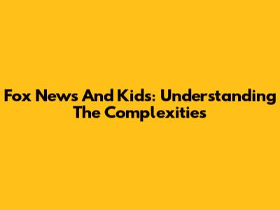 Fox News And Kids: Understanding The Complexities