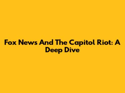 Fox News And The Capitol Riot: A Deep Dive