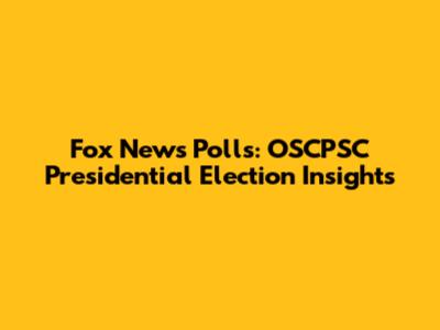 Fox News Polls: OSCPSC Presidential Election Insights