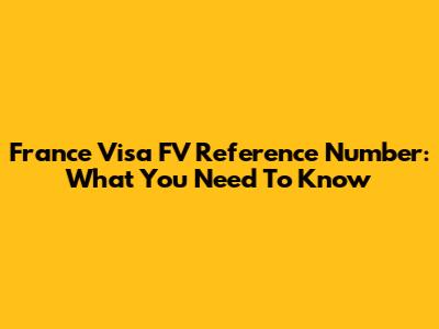 France Visa FV Reference Number: What You Need To Know