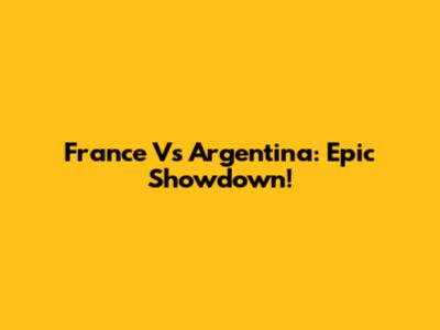France Vs Argentina: Epic Showdown!