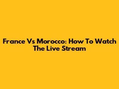 France Vs Morocco: How To Watch The Live Stream