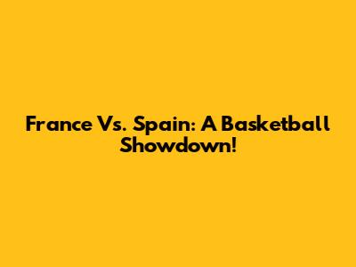 France Vs. Spain: A Basketball Showdown!