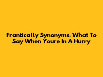 Frantically Synonyms: What To Say When You're In A Hurry