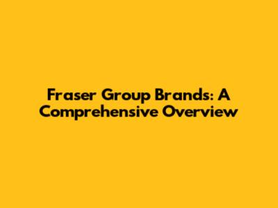 Fraser Group Brands: A Comprehensive Overview