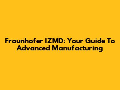 Fraunhofer IZMD: Your Guide To Advanced Manufacturing