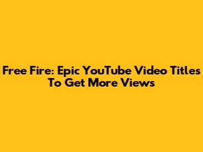 Free Fire: Epic YouTube Video Titles To Get More Views