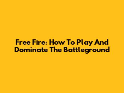 Free Fire: How To Play And Dominate The Battleground