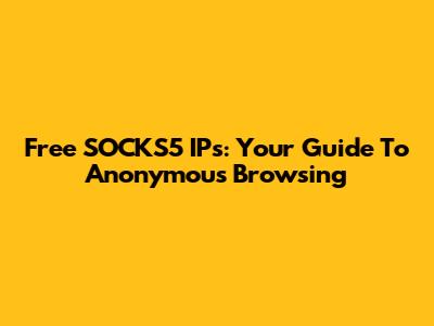 Free SOCKS5 IPs: Your Guide To Anonymous Browsing