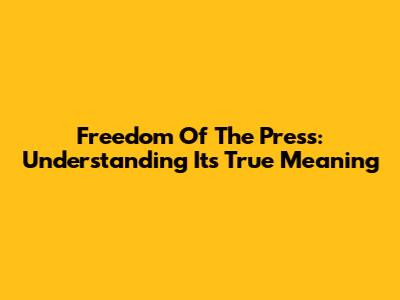 Freedom Of The Press: Understanding Its True Meaning