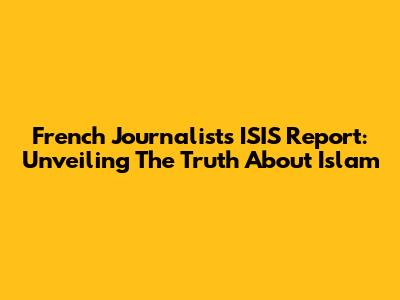 French Journalist's ISIS Report: Unveiling The Truth About Islam